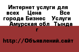 Интернет услуги для всех! › Цена ­ 300 - Все города Бизнес » Услуги   . Амурская обл.,Тында г.